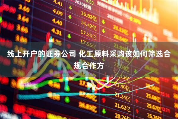 线上开户的证券公司 化工原料采购该如何筛选合规合作方